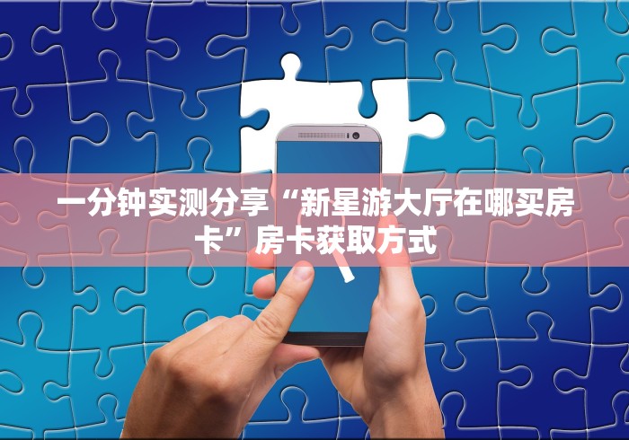 一分钟实测分享“新星游大厅在哪买房卡”房卡获取方式