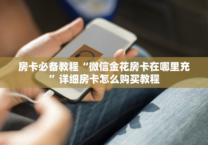 房卡必备教程“微信金花房卡在哪里充”详细房卡怎么购买教程