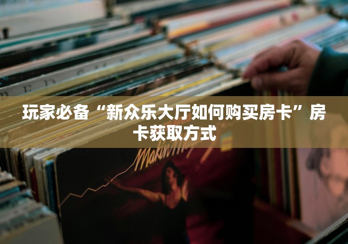 玩家必备“新众乐大厅如何购买房卡”房卡获取方式 玩家必备“新众乐大厅如何购买房卡”房卡获取方式