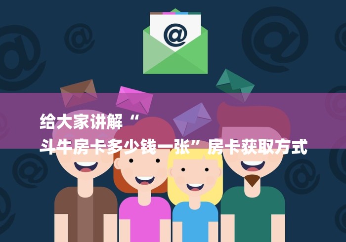 给大家讲解“
斗牛房卡多少钱一张”房卡获取方式