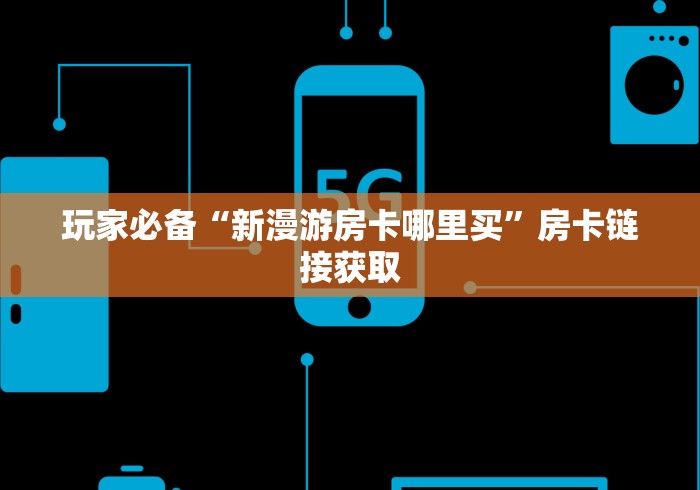 玩家必备“新漫游房卡哪里买”房卡链接获取