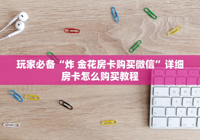 玩家必备“炸 金花房卡购买微信”详细房卡怎么购买教程
