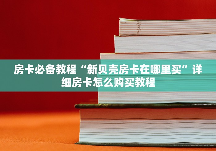 房卡必备教程“新贝壳房卡在哪里买”详细房卡怎么购买教程
