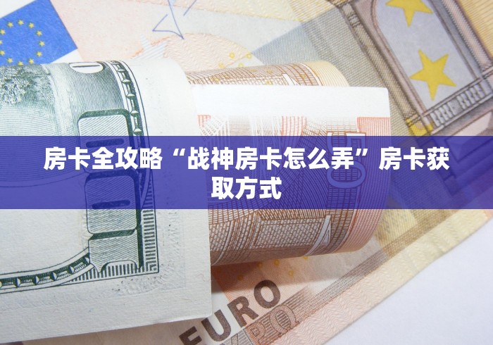 房卡全攻略“战神房卡怎么弄”房卡获取方式