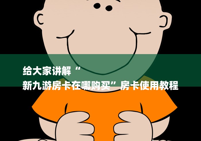 给大家讲解“
新九游房卡在哪购买”房卡使用教程 给大家讲解“
新九游房卡在哪购买”房卡使用教程