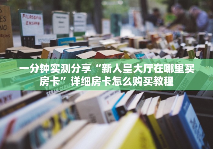 一分钟实测分享“新人皇大厅在哪里买房卡”详细房卡怎么购买教程 一分钟实测分享“新人皇大厅在哪里买房卡”详细房卡怎么购买教程