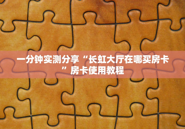 一分钟实测分享“长虹大厅在哪买房卡”房卡使用教程 一分钟实测分享“长虹大厅在哪买房卡”房卡使用教程