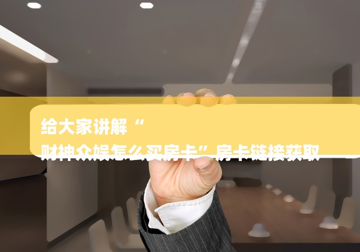 给大家讲解“
财神众娱怎么买房卡”房卡链接获取 给大家讲解“
财神众娱怎么买房卡”房卡链接获取