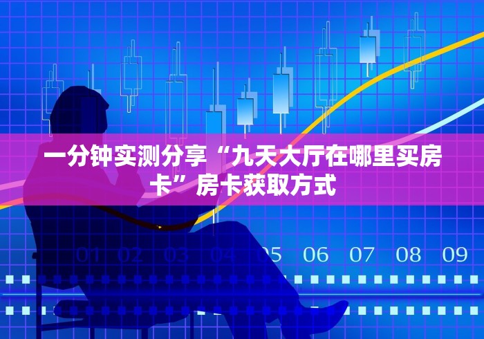 一分钟实测分享“九天大厅在哪里买房卡”房卡获取方式 一分钟实测分享“九天大厅在哪里买房卡”房卡获取方式