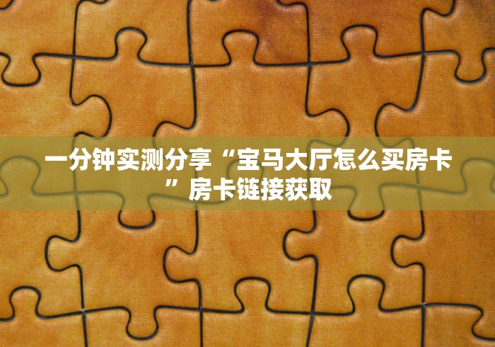 一分钟实测分享“宝马大厅怎么买房卡”房卡链接获取