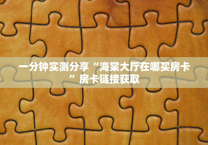 一分钟实测分享“海棠大厅在哪买房卡”房卡链接获取 一分钟实测分享“海棠大厅在哪买房卡”房卡链接获取