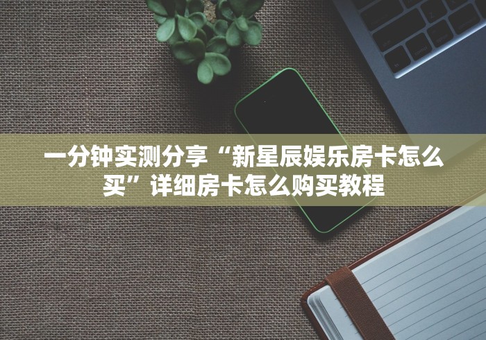 一分钟实测分享“新星辰娱乐房卡怎么买”详细房卡怎么购买教程