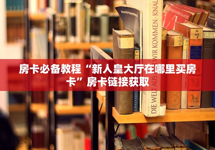 房卡必备教程“新人皇大厅在哪里买房卡”房卡链接获取