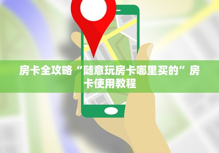 房卡全攻略“随意玩房卡哪里买的”房卡使用教程 房卡全攻略“随意玩房卡哪里买的”房卡使用教程