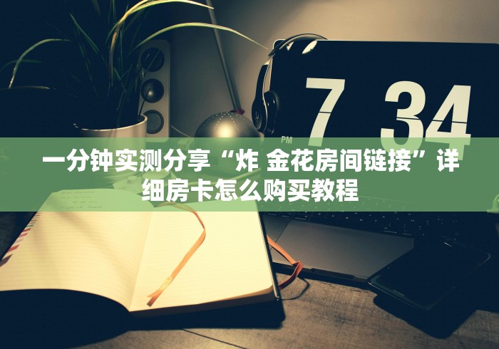 一分钟实测分享“炸 金花房间链接”详细房卡怎么购买教程