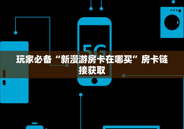 玩家必备“新漫游房卡在哪买”房卡链接获取