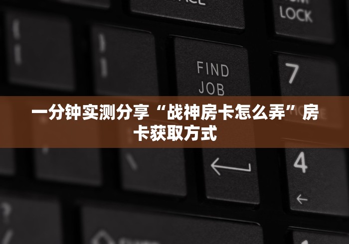 一分钟实测分享“战神房卡怎么弄”房卡获取方式