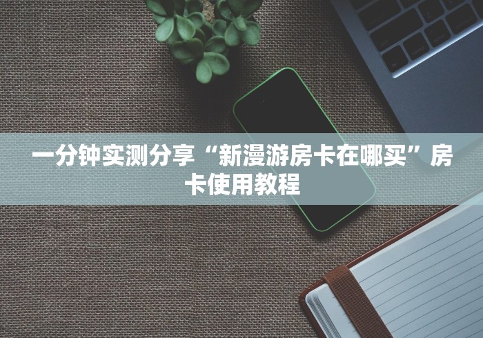 一分钟实测分享“新漫游房卡在哪买”房卡使用教程 一分钟实测分享“新漫游房卡在哪买”房卡使用教程