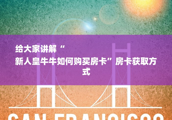 给大家讲解“
新人皇牛牛如何购买房卡”房卡获取方式 给大家讲解“
新人皇牛牛如何购买房卡”房卡获取方式