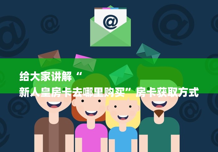 给大家讲解“
新人皇房卡去哪里购买”房卡获取方式