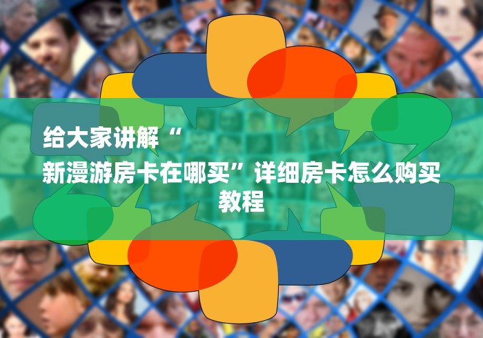 给大家讲解“
新漫游房卡在哪买”详细房卡怎么购买教程