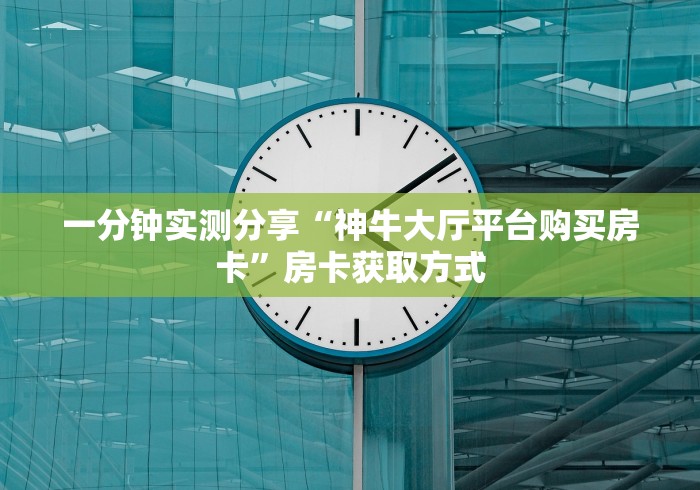 一分钟实测分享“神牛大厅平台购买房卡”房卡获取方式 一分钟实测分享“神牛大厅平台购买房卡”房卡获取方式