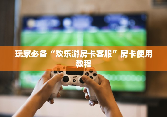 玩家必备“欢乐游房卡客服”房卡使用教程