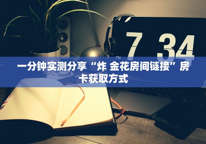 一分钟实测分享“炸 金花房间链接”房卡获取方式