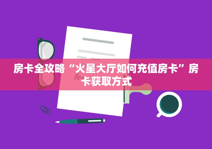 房卡全攻略“火星大厅如何充值房卡”房卡获取方式