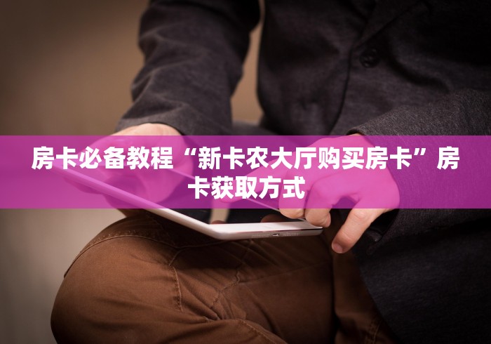 房卡必备教程“新卡农大厅购买房卡”房卡获取方式 房卡必备教程“新卡农大厅购买房卡”房卡获取方式