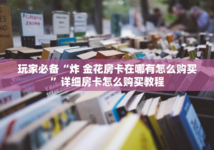 玩家必备“炸 金花房卡在哪有怎么购买”详细房卡怎么购买教程 玩家必备“炸 金花房卡在哪有怎么购买”详细房卡怎么购买教程