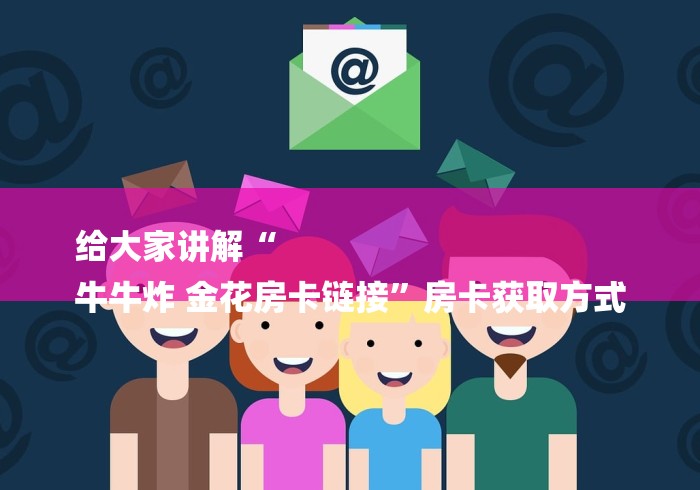 给大家讲解“
牛牛炸 金花房卡链接”房卡获取方式