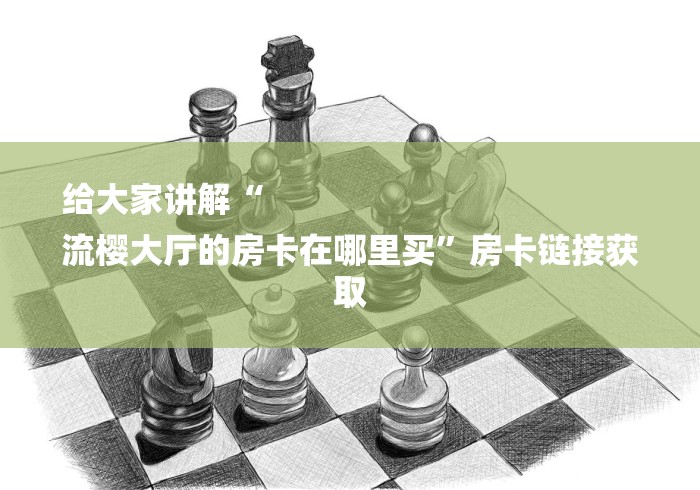 给大家讲解“
流樱大厅的房卡在哪里买”房卡链接获取 给大家讲解“
流樱大厅的房卡在哪里买”房卡链接获取