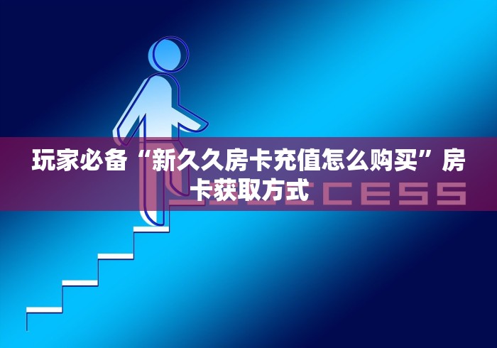 玩家必备“新久久房卡充值怎么购买”房卡获取方式