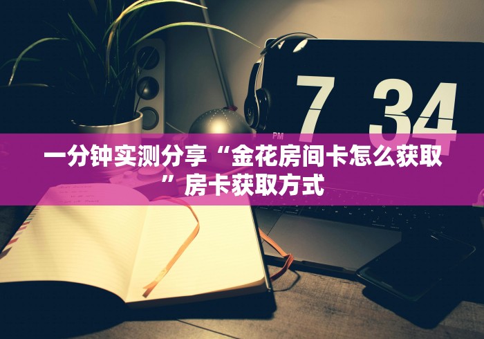 一分钟实测分享“金花房间卡怎么获取”房卡获取方式