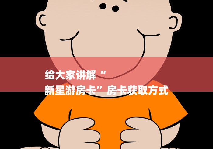 给大家讲解“
新星游房卡”房卡获取方式 给大家讲解“
新星游房卡”房卡获取方式