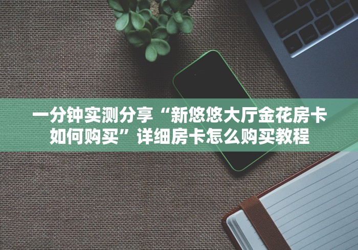 一分钟实测分享“新悠悠大厅金花房卡如何购买”详细房卡怎么购买教程