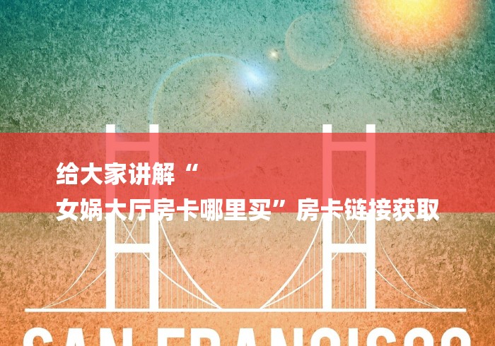 给大家讲解“
女娲大厅房卡哪里买”房卡链接获取