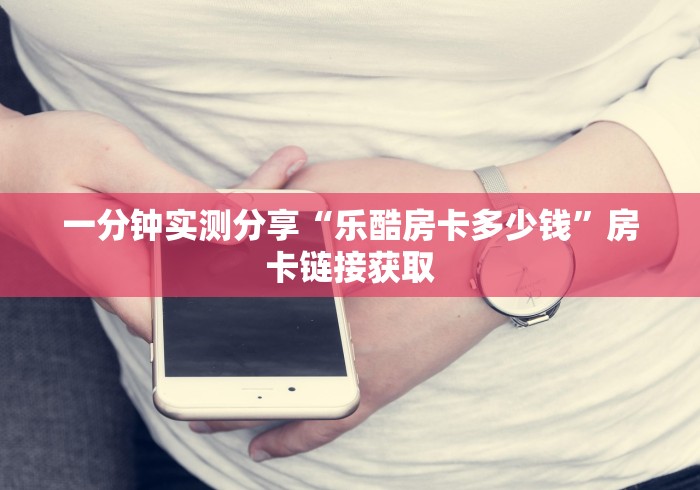 一分钟实测分享“乐酷房卡多少钱”房卡链接获取