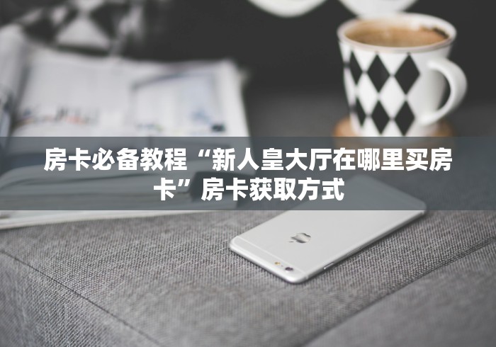 房卡必备教程“新人皇大厅在哪里买房卡”房卡获取方式