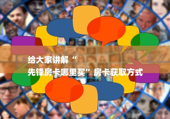 给大家讲解“
先锋房卡哪里买”房卡获取方式 给大家讲解“
先锋房卡哪里买”房卡获取方式