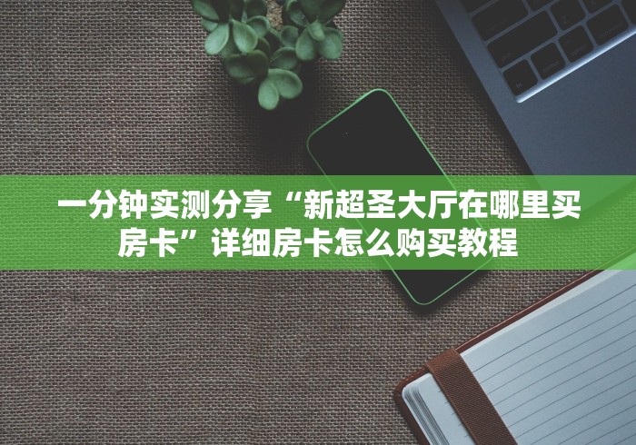 一分钟实测分享“新超圣大厅在哪里买房卡”详细房卡怎么购买教程 一分钟实测分享“新超圣大厅在哪里买房卡”详细房卡怎么购买教程