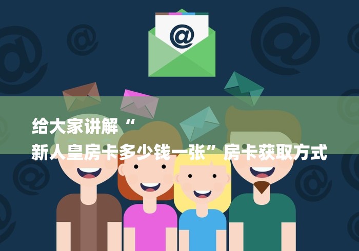 给大家讲解“
新人皇房卡多少钱一张”房卡获取方式