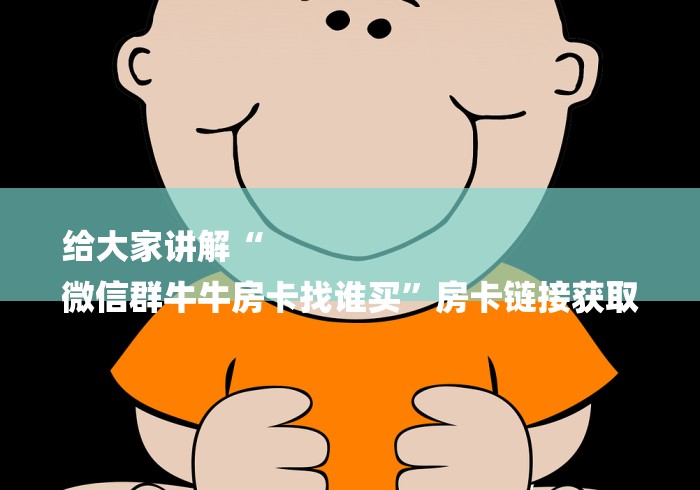 给大家讲解“
微信群牛牛房卡找谁买”房卡链接获取