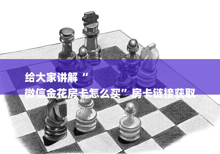给大家讲解“
微信金花房卡怎么买”房卡链接获取