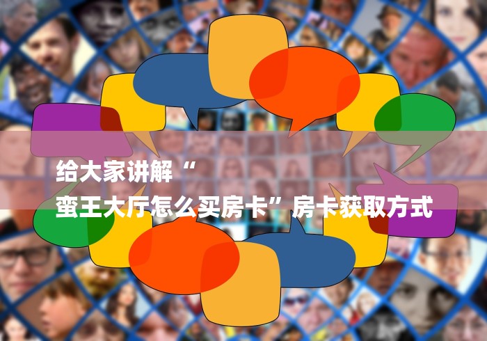 给大家讲解“
蛮王大厅怎么买房卡”房卡获取方式