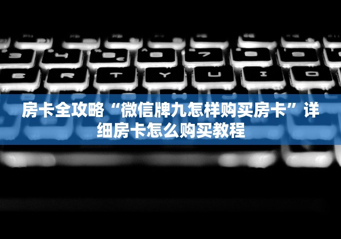 房卡全攻略“微信牌九怎样购买房卡”详细房卡怎么购买教程 房卡全攻略“微信牌九怎样购买房卡”详细房卡怎么购买教程