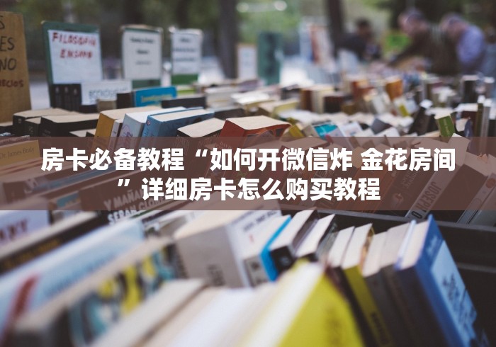 房卡必备教程“如何开微信炸 金花房间”详细房卡怎么购买教程 房卡必备教程“如何开微信炸 金花房间”详细房卡怎么购买教程