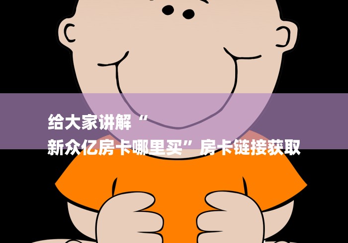 给大家讲解“
新众亿房卡哪里买”房卡链接获取